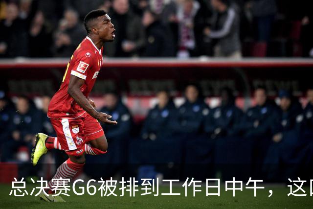 总决赛G6被排到工作日中午，这口锅该谁背？