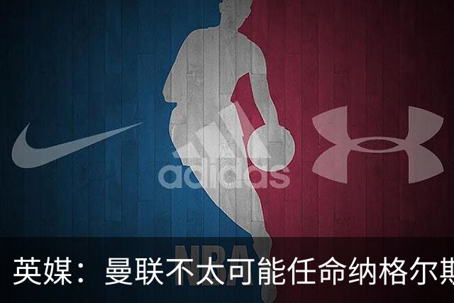 英媒：曼联不太可能任命纳格尔斯曼为新帅，因为他缺乏英超经验